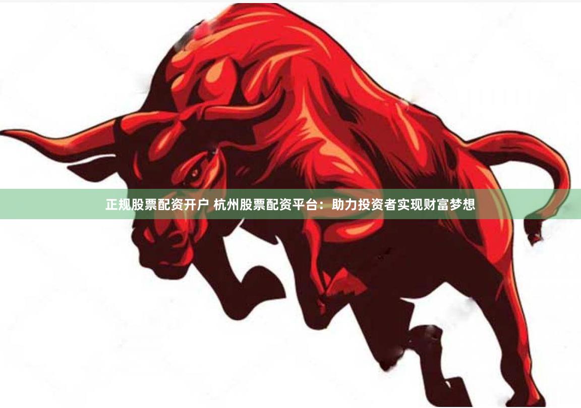 正规股票配资开户 杭州股票配资平台：助力投资者实现财富梦想