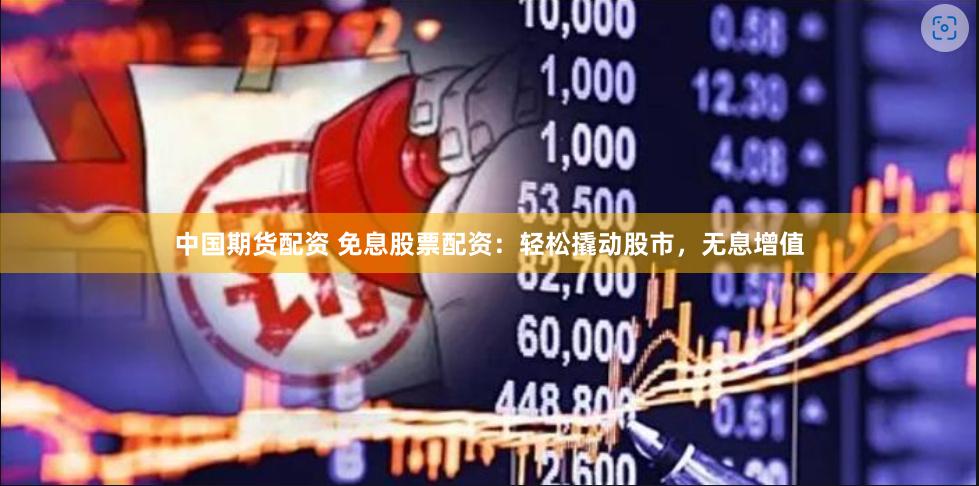 中国期货配资 免息股票配资：轻松撬动股市，无息增值