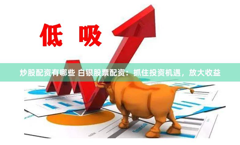炒股配资有哪些 白银股票配资：抓住投资机遇，放大收益