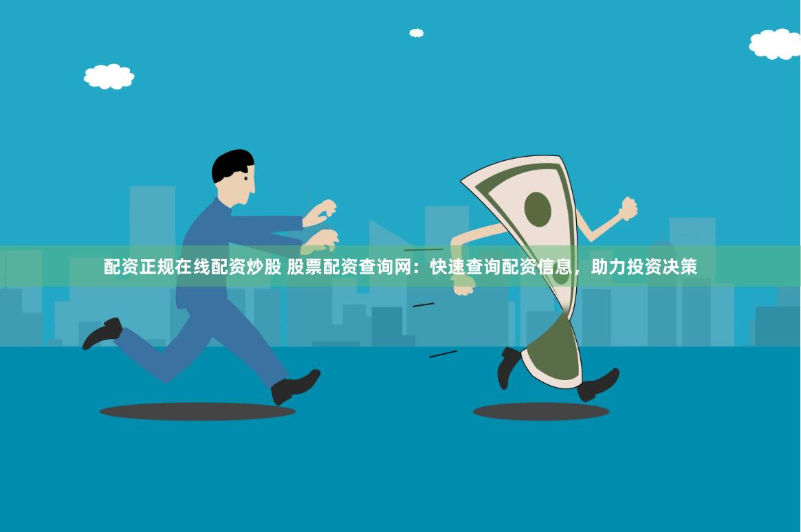 配资正规在线配资炒股 股票配资查询网：快速查询配资信息，助力投资决策
