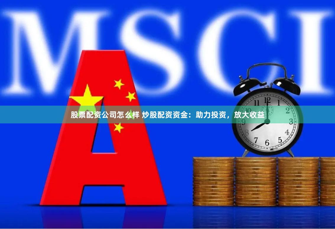 股票配资公司怎么样 炒股配资资金：助力投资，放大收益