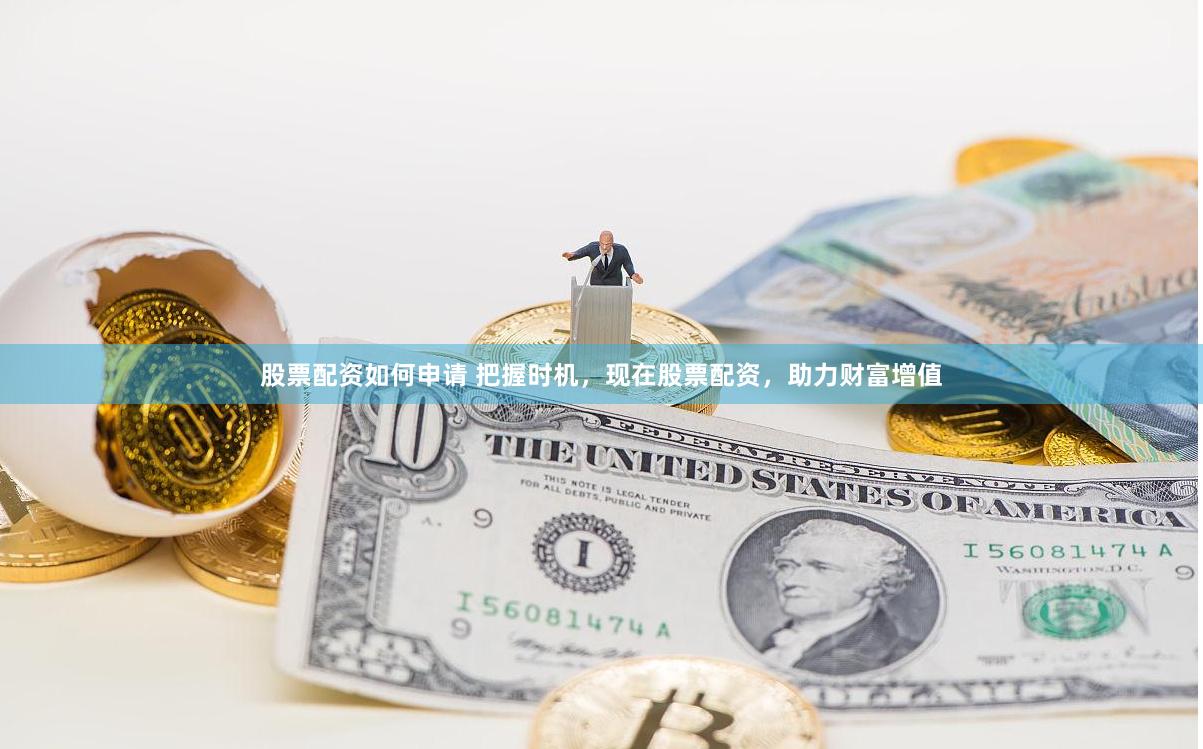 股票配资如何申请 把握时机，现在股票配资，助力财富增值