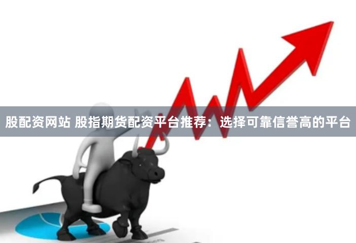 股配资网站 股指期货配资平台推荐：选择可靠信誉高的平台