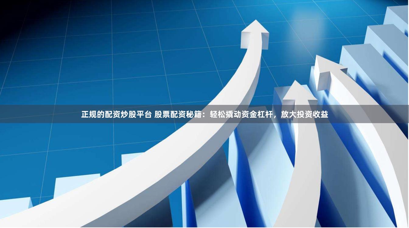 正规的配资炒股平台 股票配资秘籍：轻松撬动资金杠杆，放大投资收益