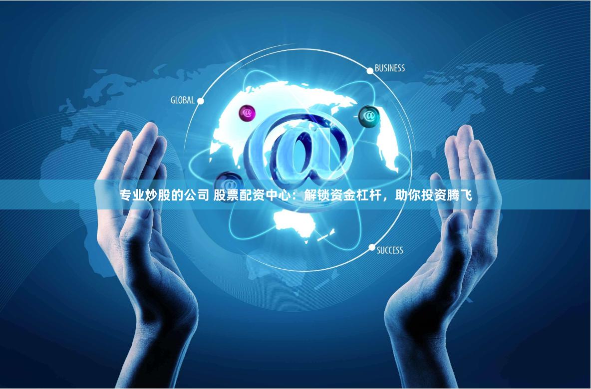 专业炒股的公司 股票配资中心：解锁资金杠杆，助你投资腾飞