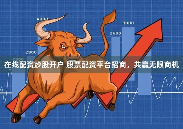 在线配资炒股开户 股票配资平台招商，共赢无限商机