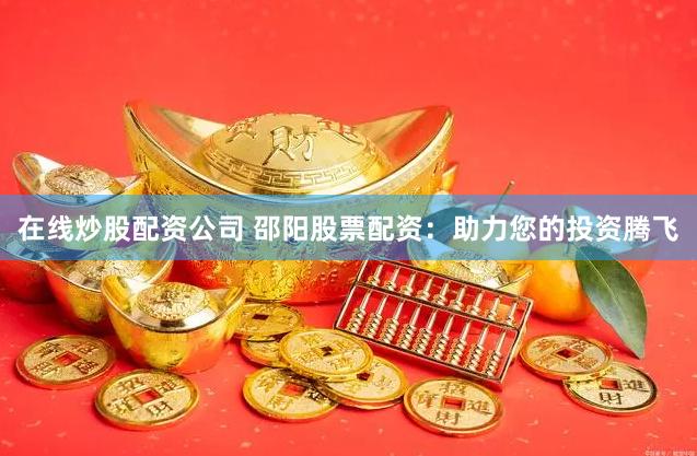 在线炒股配资公司 邵阳股票配资:助力您的投资腾飞