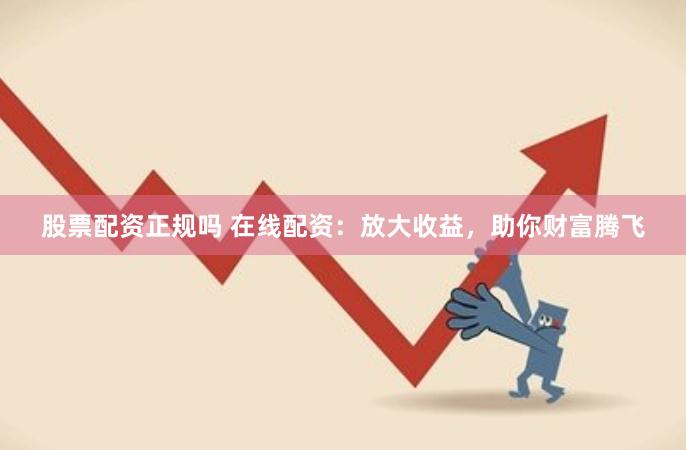 股票配资正规吗 在线配资：放大收益，助你财富腾飞