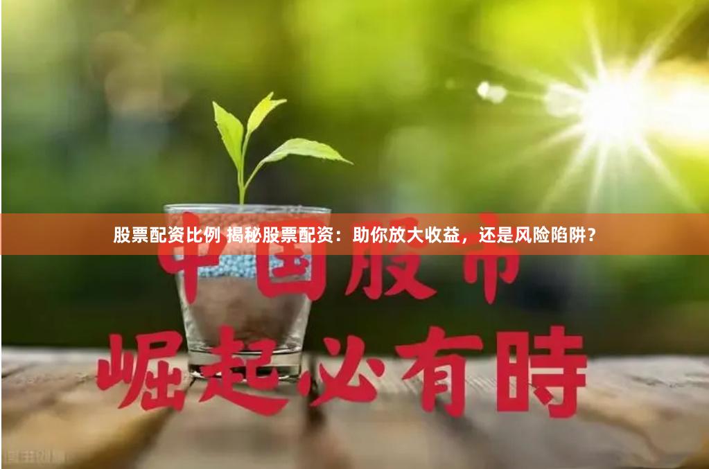 股票配资比例 揭秘股票配资:助你放大收益,还是风险陷阱?