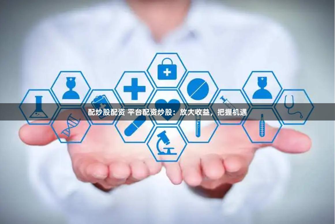 配炒股配资 平台配资炒股:放大收益,把握机遇