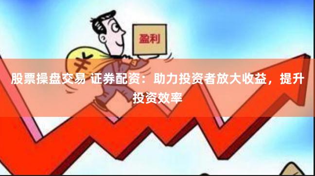 股票操盘交易 证券配资：助力投资者放大收益，提升投资效率