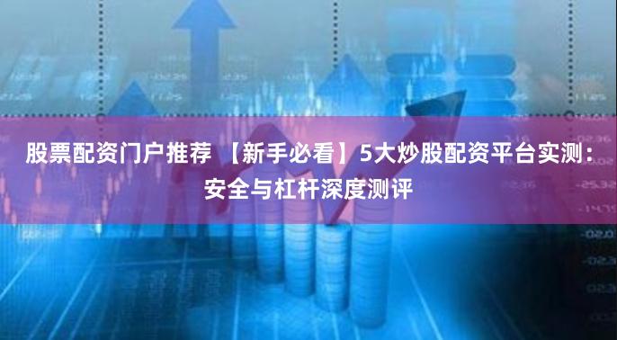 股票配资门户推荐 【新手必看】5大炒股配资平台实测：安全与杠杆深度测评