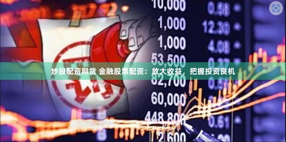 炒股配资期货 金融股票配资:放大收益,把握投资良机