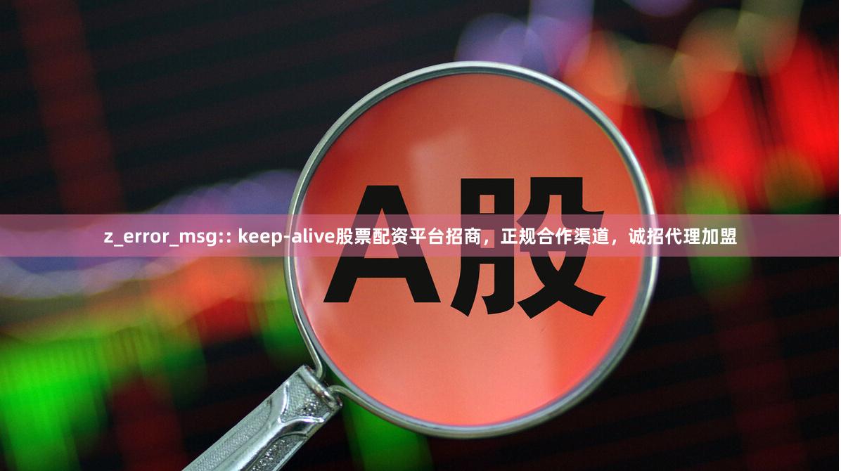 z_error_msg:: keep-alive股票配资平台招商，正规合作渠道，诚招代理加盟