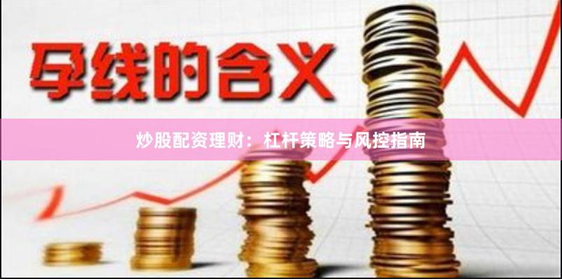 炒股配资理财：杠杆策略与风控指南