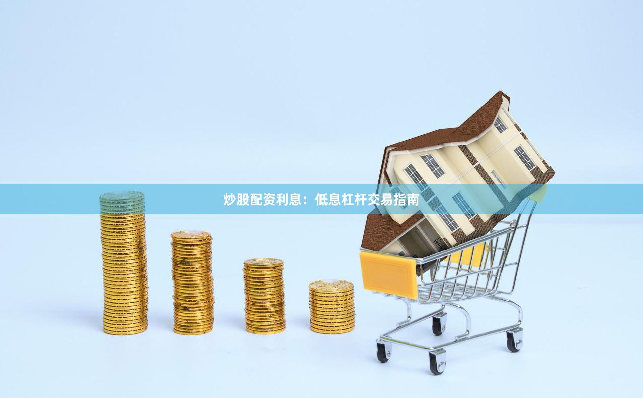 炒股配资利息：低息杠杆交易指南