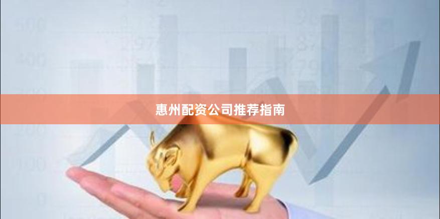 惠州配资公司推荐指南