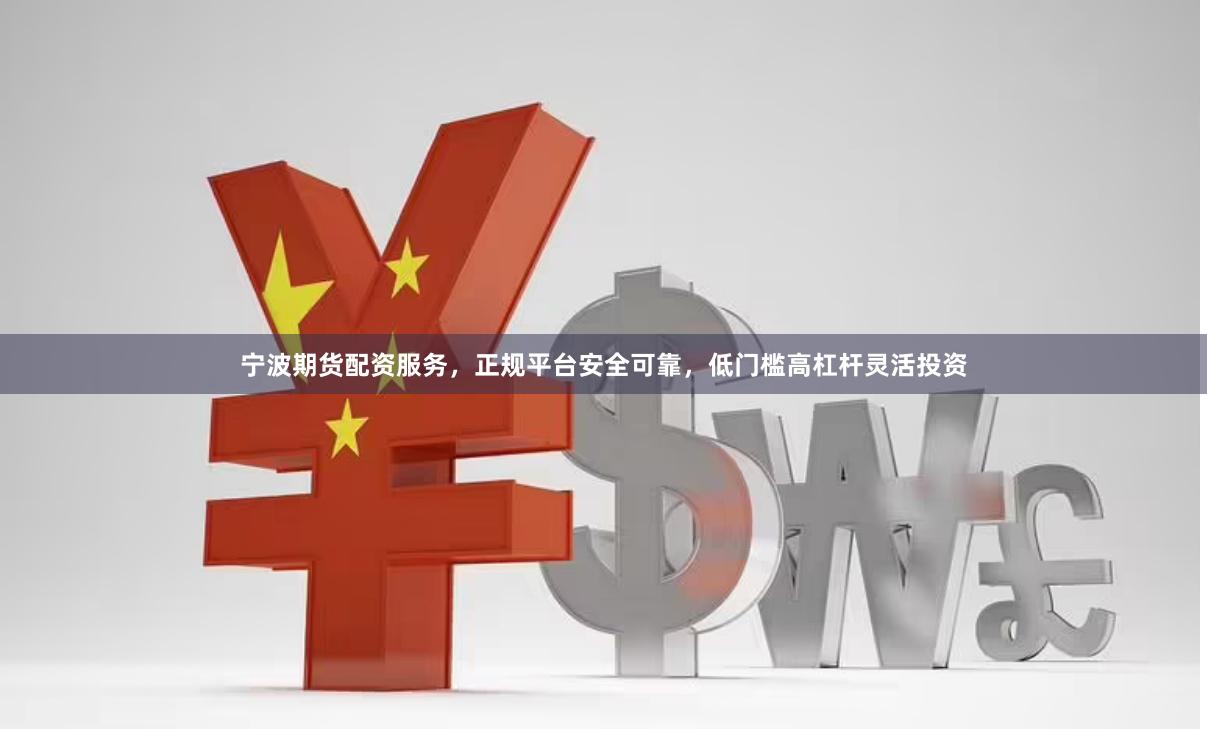 宁波期货配资服务，正规平台安全可靠，低门槛高杠杆灵活投资