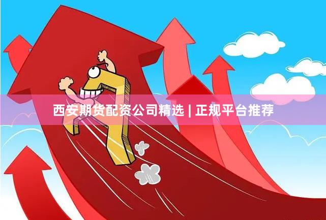 西安期货配资公司精选 | 正规平台推荐