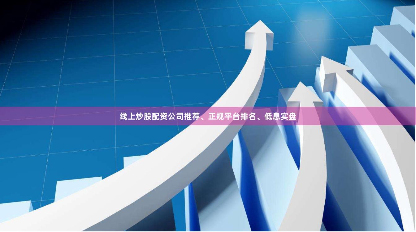 线上炒股配资公司推荐、正规平台排名、低息实盘