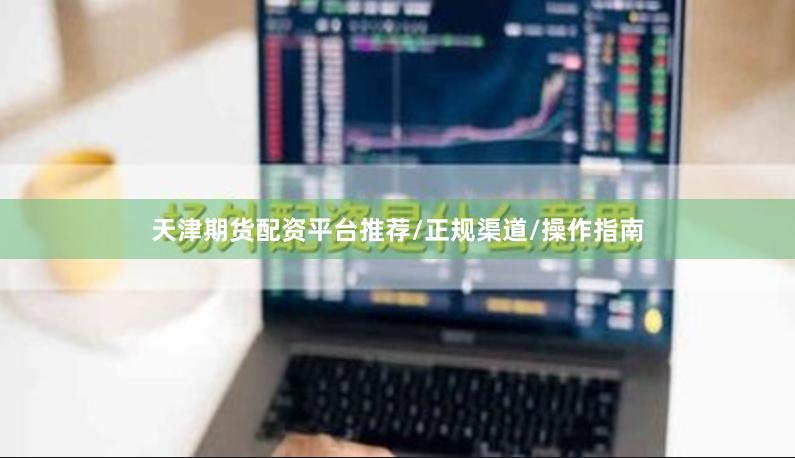 天津期货配资平台推荐/正规渠道/操作指南