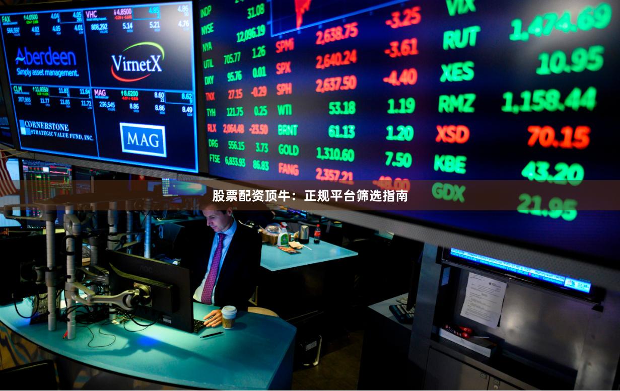 股票配资顶牛：正规平台筛选指南