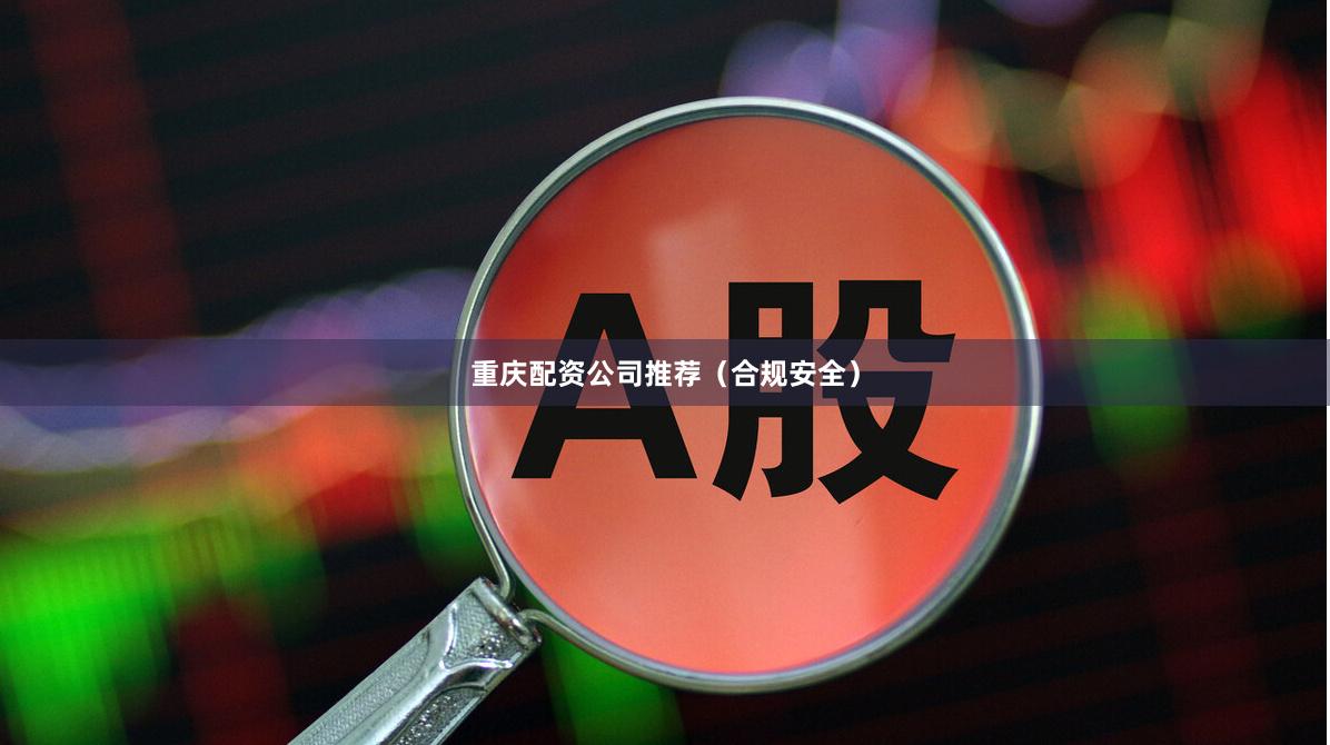 重庆配资公司推荐（合规安全）
