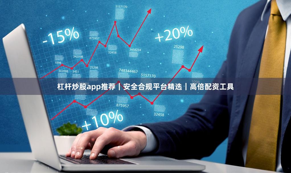 杠杆炒股app推荐｜安全合规平台精选｜高倍配资工具