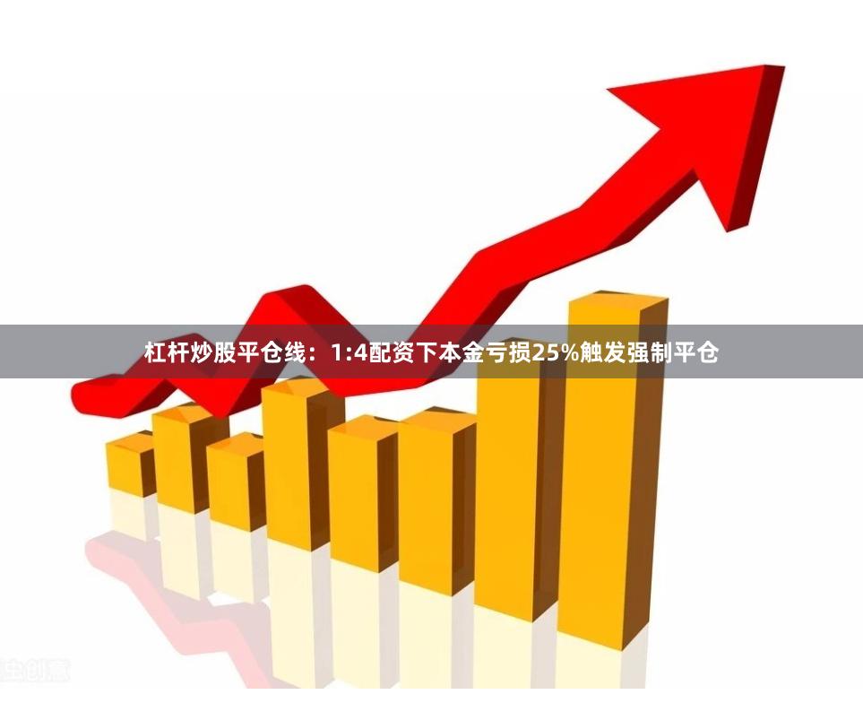 杠杆炒股平仓线:1:4配资下本金亏损25%触发强制平仓