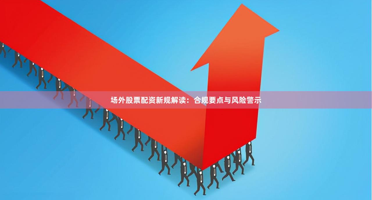 场外股票配资新规解读：合规要点与风险警示