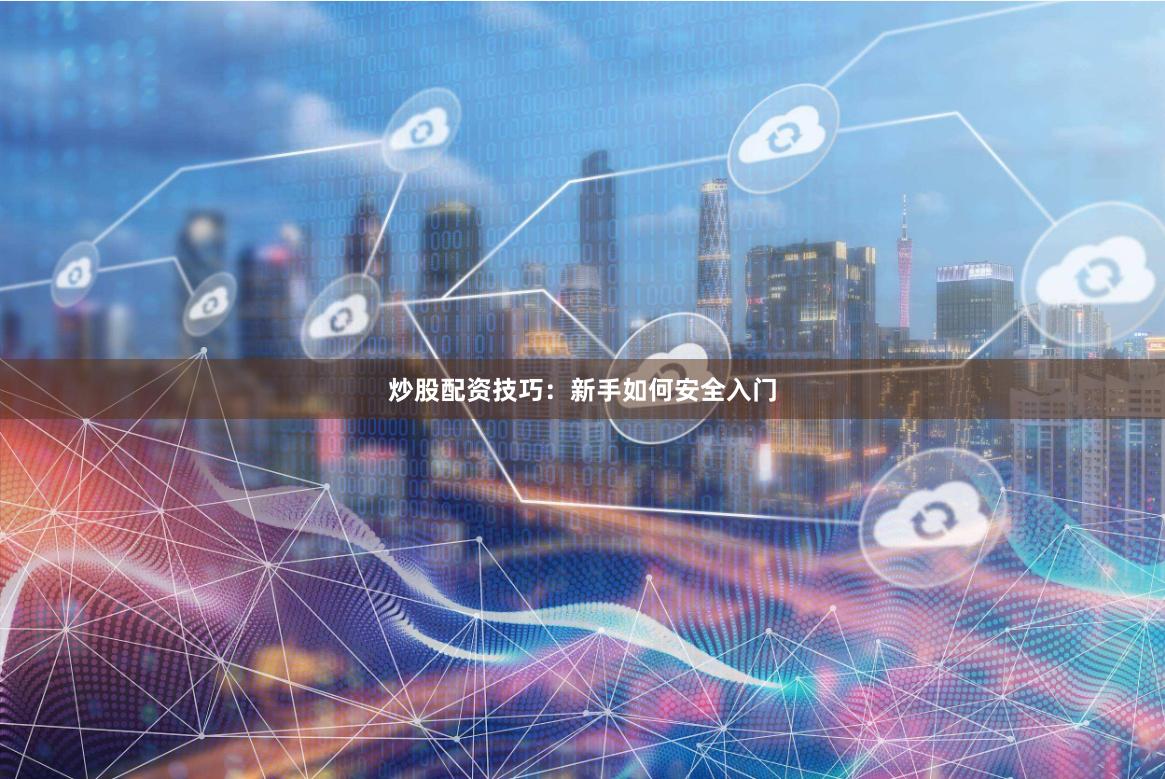 炒股配资技巧：新手如何安全入门