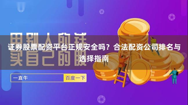 证券股票配资平台正规安全吗？合法配资公司排名与选择指南