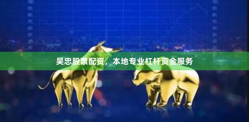 吴忠股票配资，本地专业杠杆资金服务
