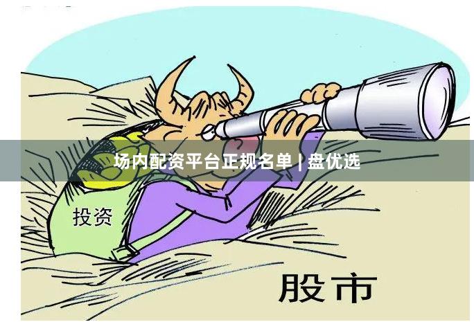 场内配资平台正规名单 | 盘优选