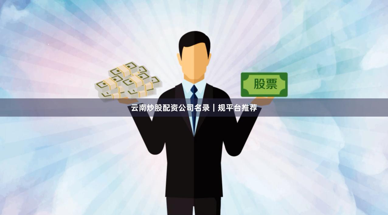 云南炒股配资公司名录｜规平台推荐