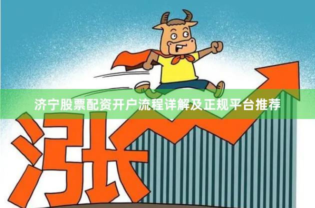 济宁股票配资开户流程详解及正规平台推荐