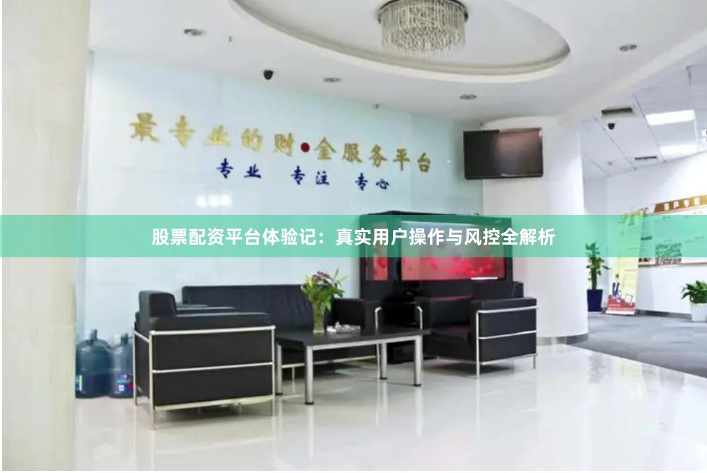 股票配资平台体验记：真实用户操作与风控全解析