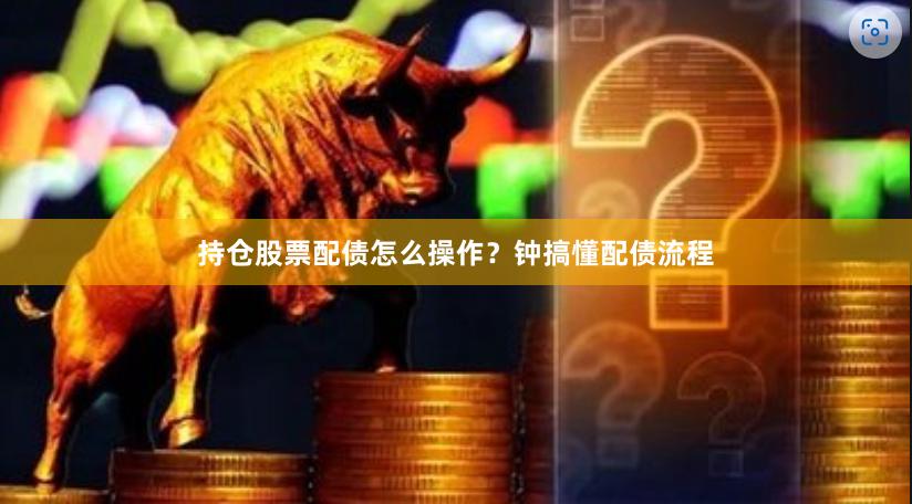 持仓股票配债怎么操作？钟搞懂配债流程
