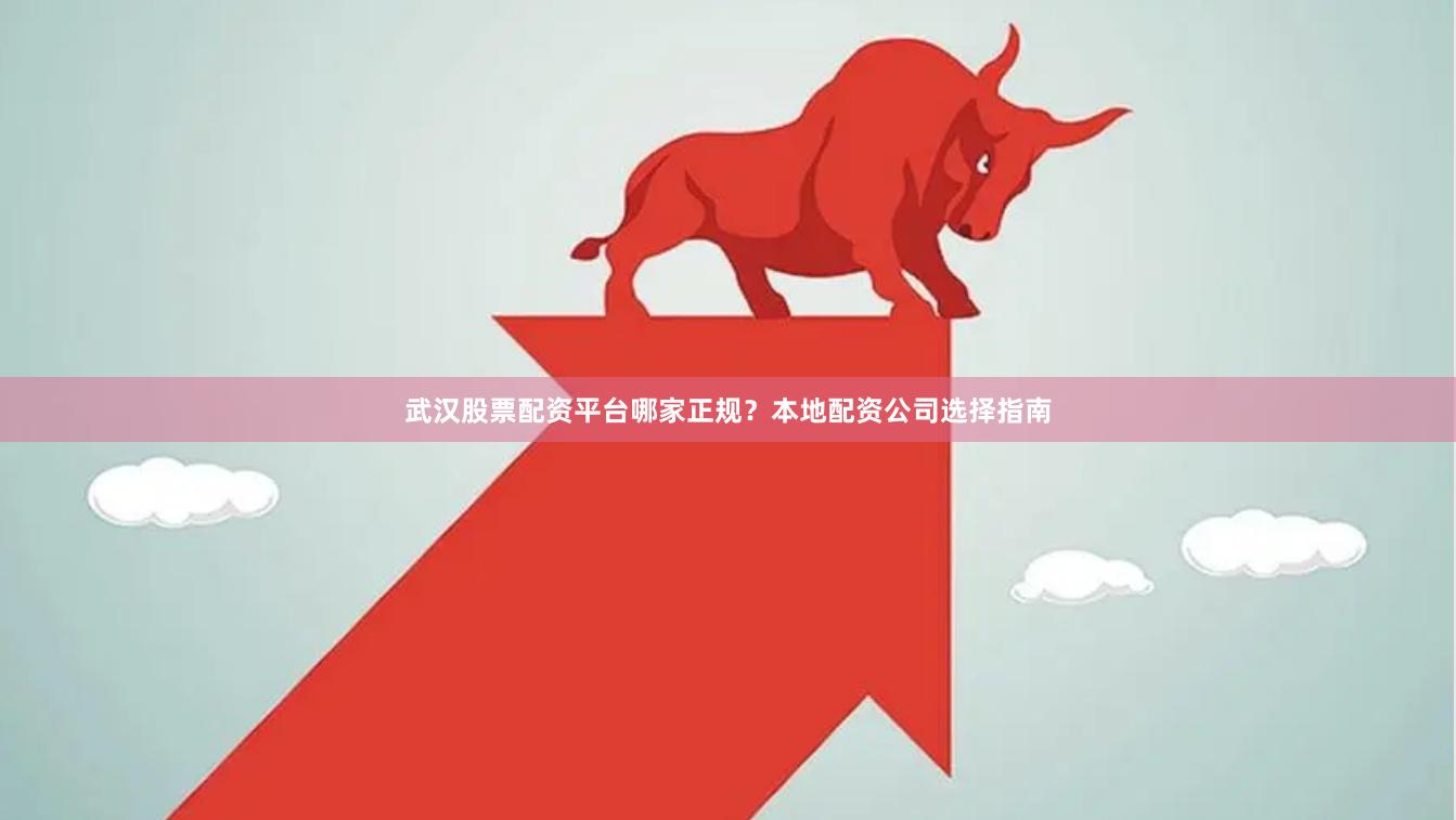 武汉股票配资平台哪家正规?本地配资公司选择指南