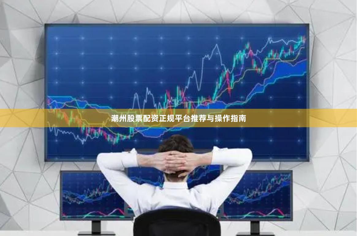 潮州股票配资正规平台推荐与操作指南