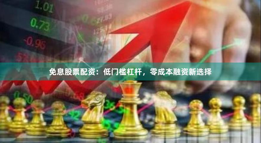 免息股票配资：低门槛杠杆，零成本融资新选择